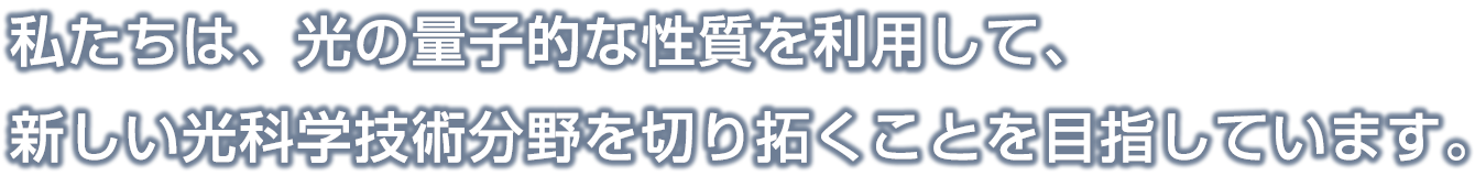 私たちは、光の量子的な性質を利用して、新しい光科学技術分野を切り拓くことを目指しています。